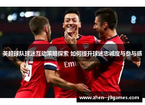 英超球队球迷互动策略探索 如何提升球迷忠诚度与参与感