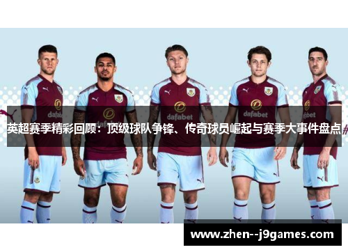 英超赛季精彩回顾：顶级球队争锋、传奇球员崛起与赛季大事件盘点