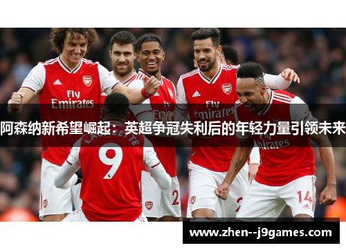 阿森纳新希望崛起：英超争冠失利后的年轻力量引领未来