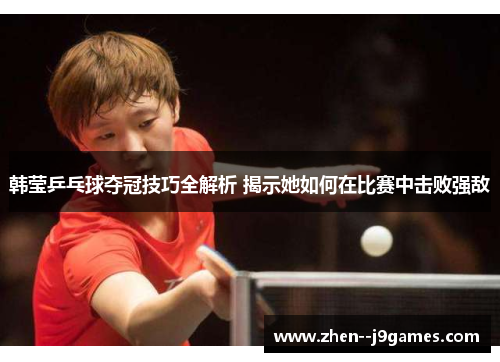 韩莹乒乓球夺冠技巧全解析 揭示她如何在比赛中击败强敌
