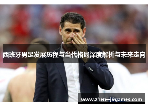 西班牙男足发展历程与当代格局深度解析与未来走向