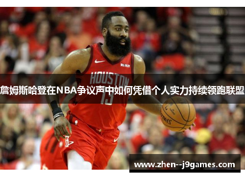 詹姆斯哈登在NBA争议声中如何凭借个人实力持续领跑联盟
