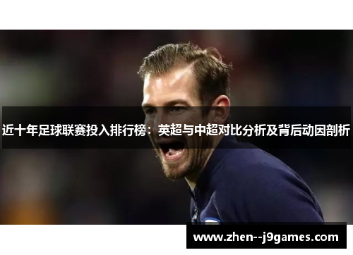 近十年足球联赛投入排行榜:英超与中超对比分析及背后动因剖析 近十年足球联赛投入排行榜:英超与中超对比分析及背后动因剖析