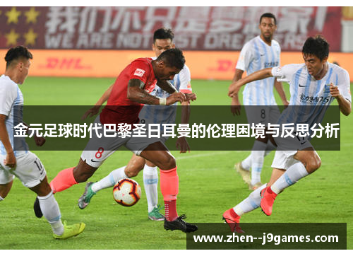 金元足球时代巴黎圣日耳曼的伦理困境与反思分析 金元足球时代巴黎圣日耳曼的伦理困境与反思分析