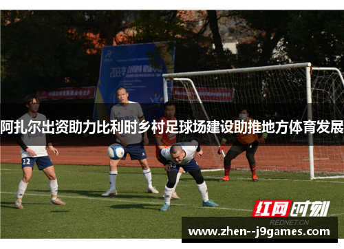 阿扎尔出资助力比利时乡村足球场建设助推地方体育发展 阿扎尔出资助力比利时乡村足球场建设助推地方体育发展