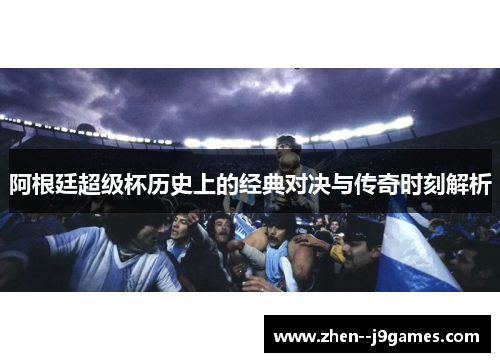 阿根廷超级杯历史上的经典对决与传奇时刻解析