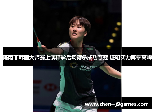 陈雨菲韩国大师赛上演精彩后场劈杀成功夺冠 证明实力再攀高峰 陈雨菲韩国大师赛上演精彩后场劈杀成功夺冠 证明实力再攀高峰