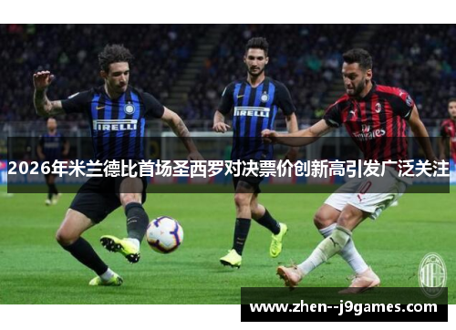 2026年米兰德比首场圣西罗对决票价创新高引发广泛关注 2026年米兰德比首场圣西罗对决票价创新高引发广泛关注