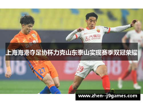 上海海港夺足协杯力克山东泰山实现赛季双冠荣耀 上海海港夺足协杯力克山东泰山实现赛季双冠荣耀