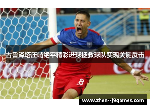 古鲁泽塔压哨绝平精彩进球拯救球队实现关键反击 古鲁泽塔压哨绝平精彩进球拯救球队实现关键反击