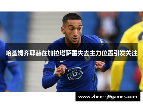 哈基姆齐耶赫在加拉塔萨雷失去主力位置引发关注 哈基姆齐耶赫在加拉塔萨雷失去主力位置引发关注