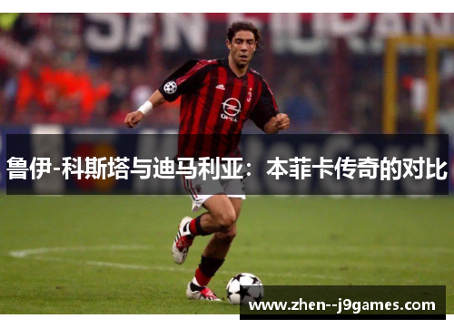 鲁伊-科斯塔与迪马利亚:本菲卡传奇的对比 鲁伊-科斯塔与迪马利亚:本菲卡传奇的对比