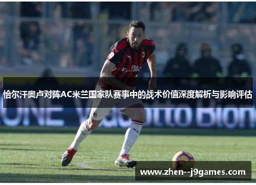 恰尔汗奥卢对阵AC米兰国家队赛事中的战术价值深度解析与影响评估