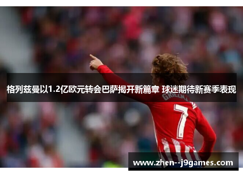 格列兹曼以1.2亿欧元转会巴萨揭开新篇章 球迷期待新赛季表现 格列兹曼以1.2亿欧元转会巴萨揭开新篇章 球迷期待新赛季表现